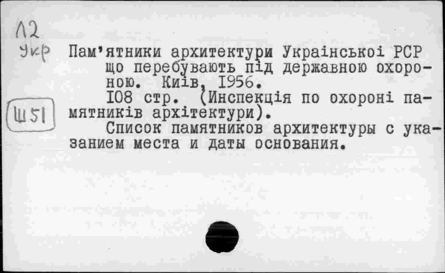 ﻿Пам’ятники архитектура Української PCP що перебувають під державною охороною. Київ. 1956.
108 стр. (Инспекція по охороні па-flUSI митників архітектури).
Список памятников архитектуры с ука заниєм места и даты основания.